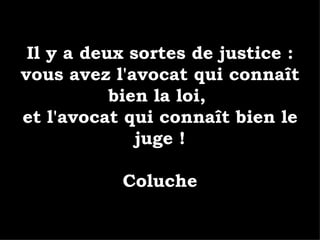 Il y a deux sortes de justice : vous avez l'avocat qui connaît bien la loi,  et l'avocat qui connaît bien le juge ! Coluche 
