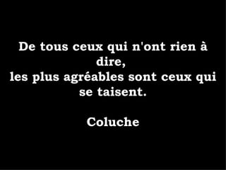 De tous ceux qui n'ont rien à dire,  les plus agréables sont ceux qui se taisent. Coluche 