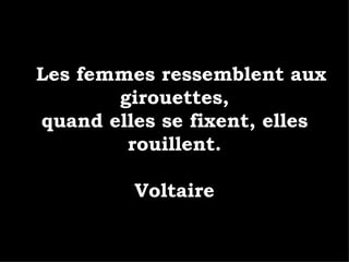 Les femmes ressemblent aux girouettes, quand elles se fixent, elles rouillent. Voltaire 