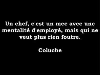Un chef, c'est un mec avec une mentalité d'employé, mais qui ne veut plus rien foutre. Coluche 