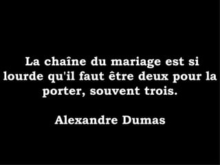 La chaîne du mariage est si lourde qu'il faut être deux pour la porter, souvent trois. Alexandre Dumas 