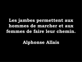 Les jambes permettent aux hommes de marcher et aux femmes de faire leur chemin. Alphonse Allais 