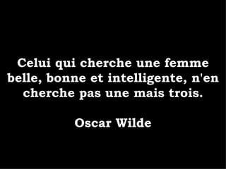 Celui qui cherche une femme belle, bonne et intelligente, n'en cherche pas une mais trois. Oscar Wilde 