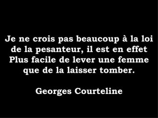 Je ne crois pas beaucoup à la loi de la pesanteur, il est en effet Plus facile de lever une femme que de la laisser tomber. Georges Courteline 
