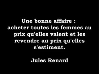 Une bonne affaire :  acheter toutes les femmes au prix qu'elles valent et les revendre au prix qu'elles s'estiment. Jules Renard 