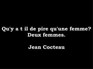 Qu'y a t il de pire qu'une femme? Deux femmes. Jean Cocteau 