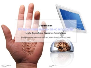 D’autres sur:   Diaporamas-a-la-con.com Le site des meilleurs diaporamas humoristiques [Attention le passage du pointeur de souris dans ce cadre déclenche un lien vers le site] 