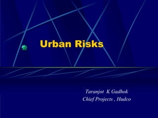 Urban Risks



        Taranjot K Gadhok
       Chief Projects , Hudco
 