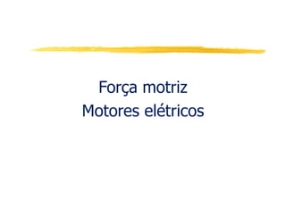 Força motriz
Motores elétricos
 