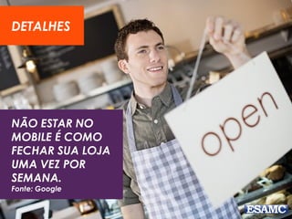 NÃO ESTAR NO
MOBILE É COMO
FECHAR SUA LOJA
UMA VEZ POR
SEMANA.
Fonte: Google
DETALHES
 