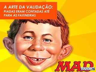 A ARTE DA VALIDAÇÃO:
PIADAS ERAM CONTADAS ATÉ
PARA AS FAXINEIRAS
 