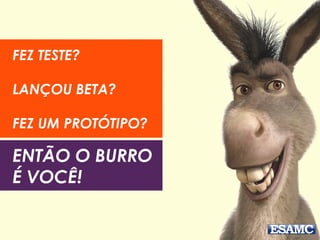 FEZ TESTE?
LANÇOU BETA?
FEZ UM PROTÓTIPO?
ENTÃO O BURRO
É VOCÊ!
 