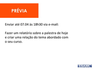PRÉVIA
Enviar até 07.04 às 18h30 via e-mail:
Fazer um relatório sobre a palestra de hoje
e criar uma relação do tema abordado com
o seu curso.
 