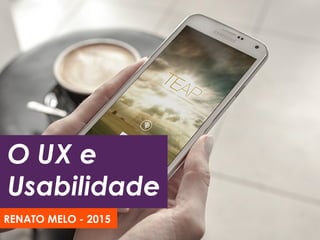 O UX e
Usabilidade
RENATO MELO - 2015
 