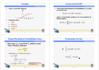 Modelagem Analítica 
Exemplo 
 Uma v.a. tem FDC dada por 
17 
 Desejamos obter 
i. Fy(0) 
ii. P(0y) 
iii. P(5y10) 
iv. P(y=0) 
Fy(Y) 
1 
- 5 5 10 15 20 
Y 
Modelagem Analítica 
Forma Geral da FDP 
 Toda Função Distribuição de Probabilidade Fx(X) pode 
( ) ( ) ( ) x x x F X = C X + D X 
D X =P x = X u X − X 
19 
ser escrita como 
onde Cx é uma função contínua e Dx é um somatório de 
funções degrau 
( ) ( ) ( ) x i i 
i 
Função Densidade de Probabilidade (f.d.p.) 
Modelagem Analítica 
 Para uma v.a. x com F.D.P Fx, define-se como 
f.d.p. a função fx dada por 
( ) 
dF X 
( ) x 
x 
• Quando a v.a. é discreta, tem-se 
  
 = −  
 	 
 A função que descreve P(x = Xi) 
20 
f X 
dX 
= 
( ) 
( ) 
dF X 
P( ) ( ) 
x 
= 
= 
 
= = − 
( ) P( ) ( ) 
x 
i i 
i 
x i i 
i 
f X 
dX 
d x X u X X 
dX 
f X x X d X X 
é denominada de função de massa 
de probabilidade (f.m.p.). 
Modelagem Analítica 
Propriedades da f.d.p. 
( ) ( ) 
f Y dY F X 
( ) ( ) 
−¥ 
F Y F X 
21 
X 
x x 
X 
x x 
−¥ 
= 
= 
i)  
 