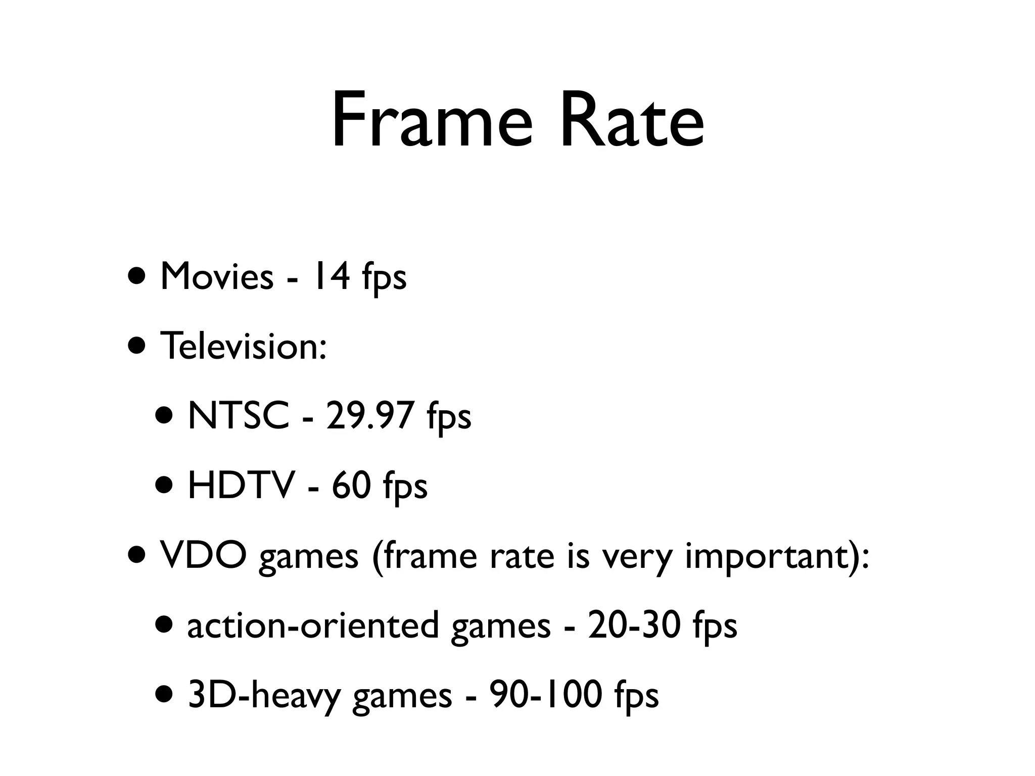 Frame Rate
• Movies - 14 fps
• Television:
 • NTSC - 29.97 fps
 • HDTV - 60 fps
• VDO games (frame rate is very important):
 • action-oriented games - 20-30 fps
 • 3D-heavy games - 90-100 fps
 