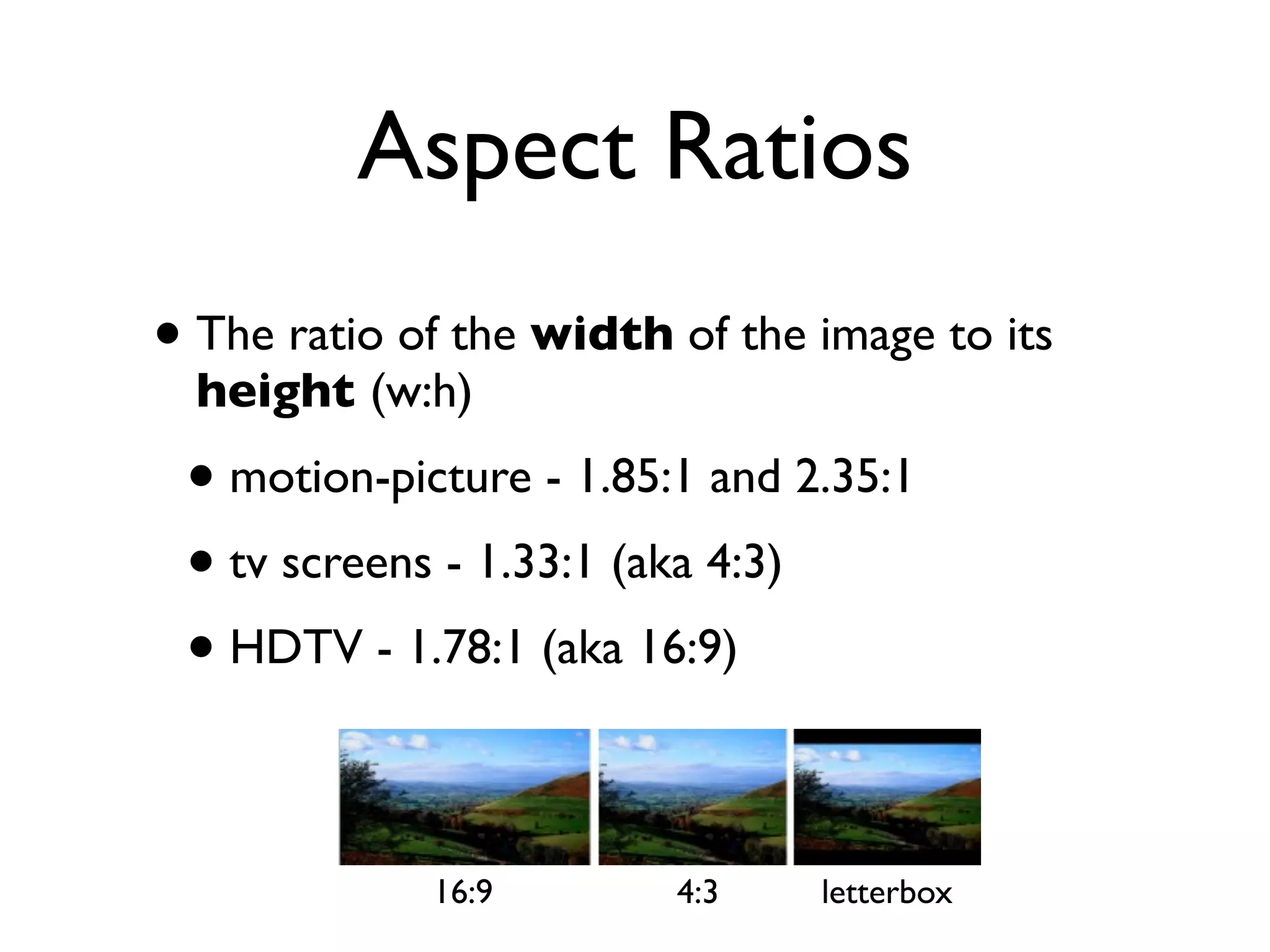 Aspect Ratios
• The ratio of the width of the image to its
  height (w:h)
 • motion-picture - 1.85:1 and 2.35:1
 • tv screens - 1.33:1 (aka 4:3)
 • HDTV - 1.78:1 (aka 16:9)

             16:9        4:3    letterbox
 