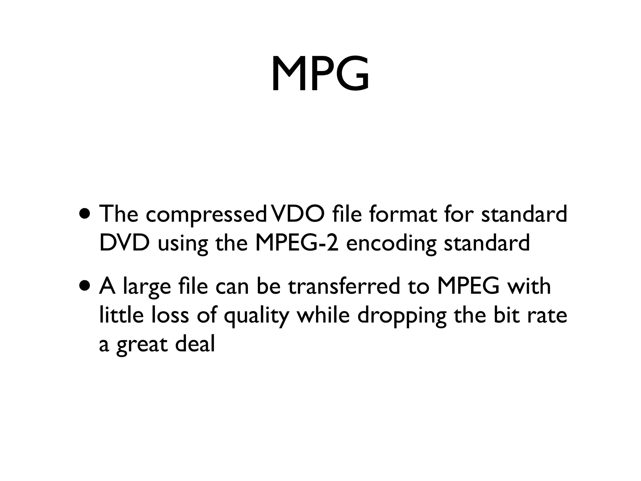 MPG

• The compressed VDO ﬁle format for standard
  DVD using the MPEG-2 encoding standard
• A large ﬁle can be transferred to MPEG with
  little loss of quality while dropping the bit rate
  a great deal
 