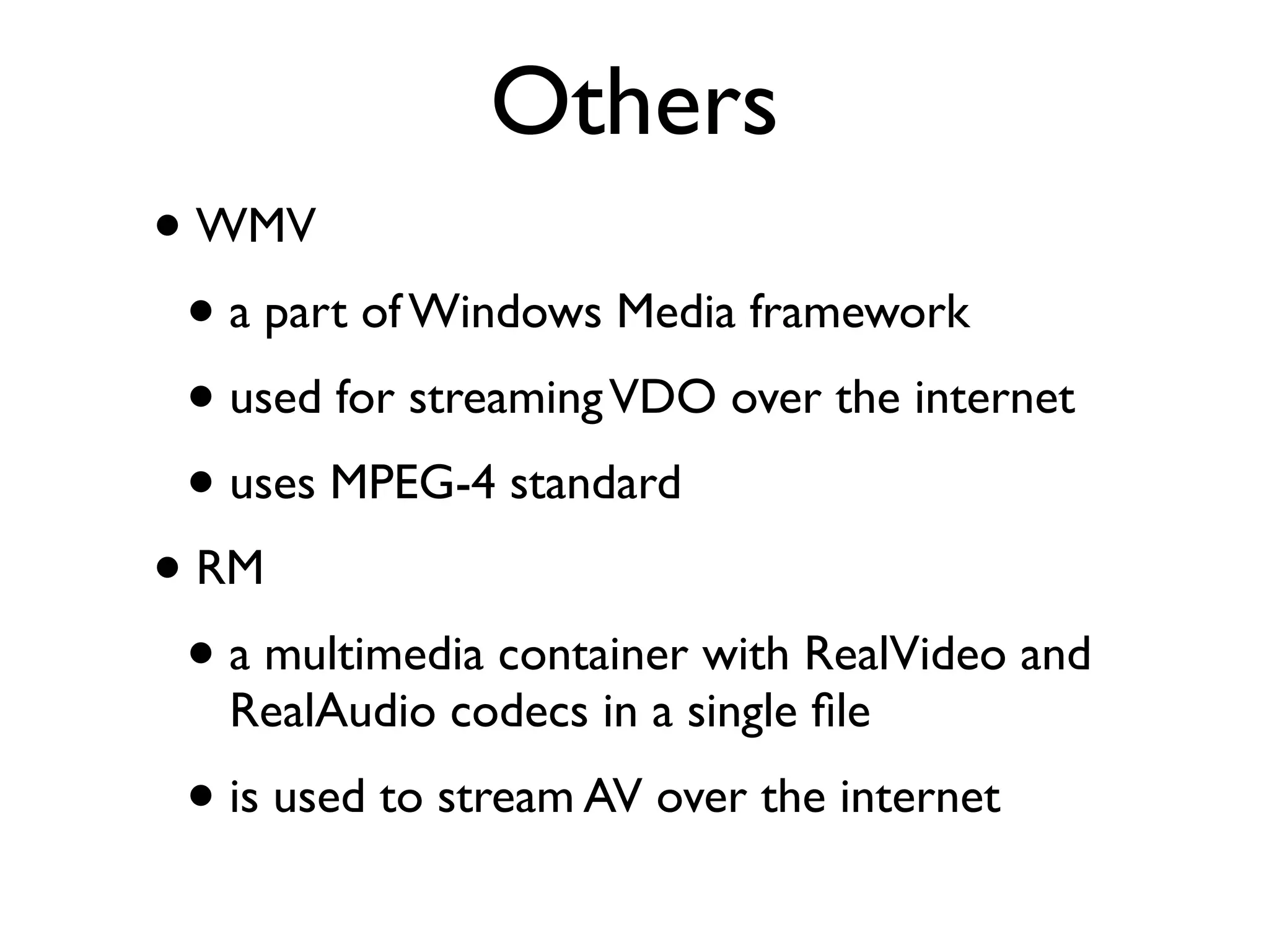 Others
• WMV
 • a part of Windows Media framework
 • used for streaming VDO over the internet
 • uses MPEG-4 standard
• RM
 • a multimedia container with RealVideo and
   RealAudio codecs in a single ﬁle
 • is used to stream AV over the internet
 