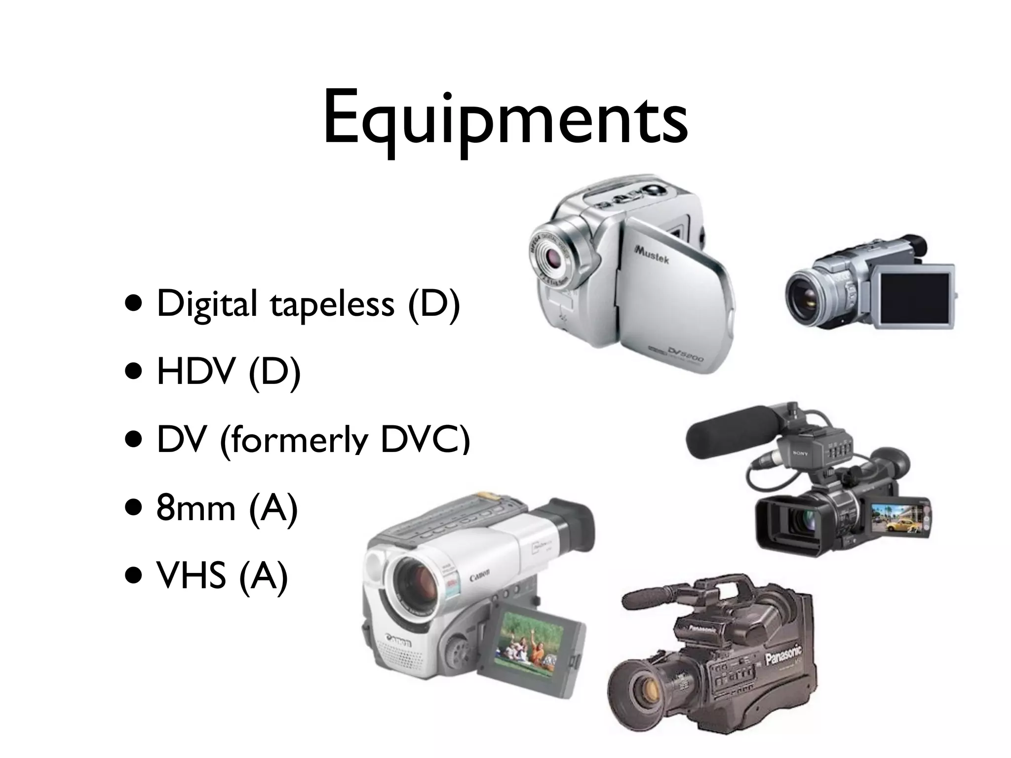 Equipments

• Digital tapeless (D)
• HDV (D)
• DV (formerly DVC)
• 8mm (A)
• VHS (A)
 