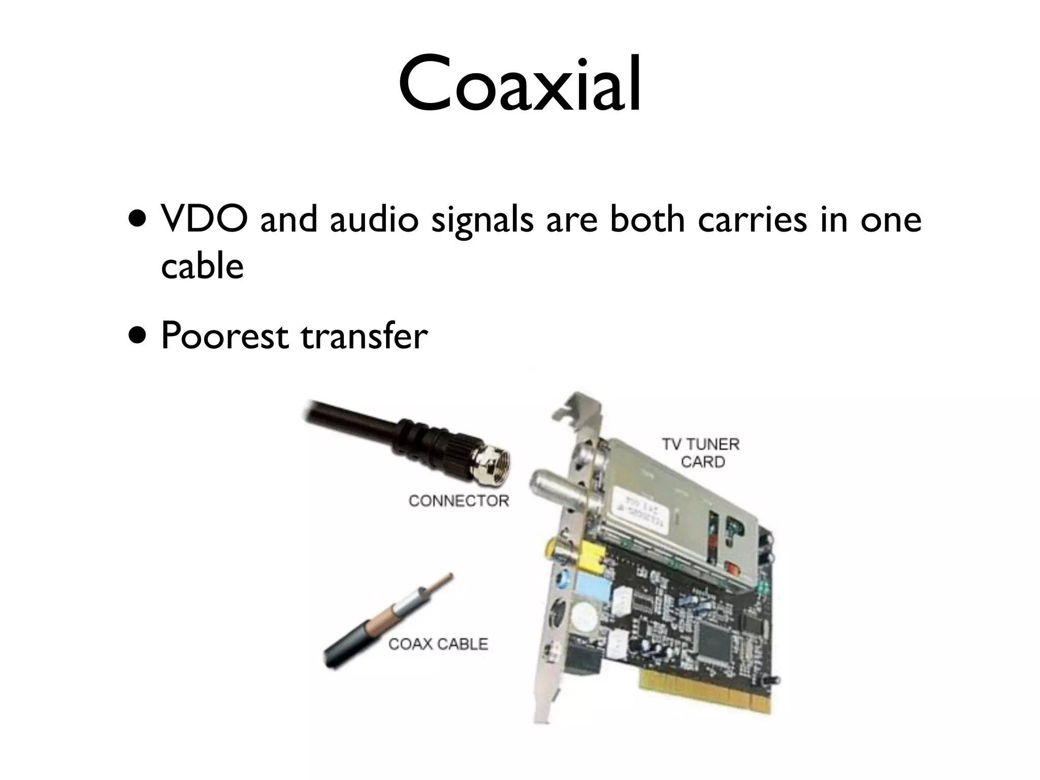 Coaxial
• VDO and audio signals are both carries in one
  cable
• Poorest transfer
 
