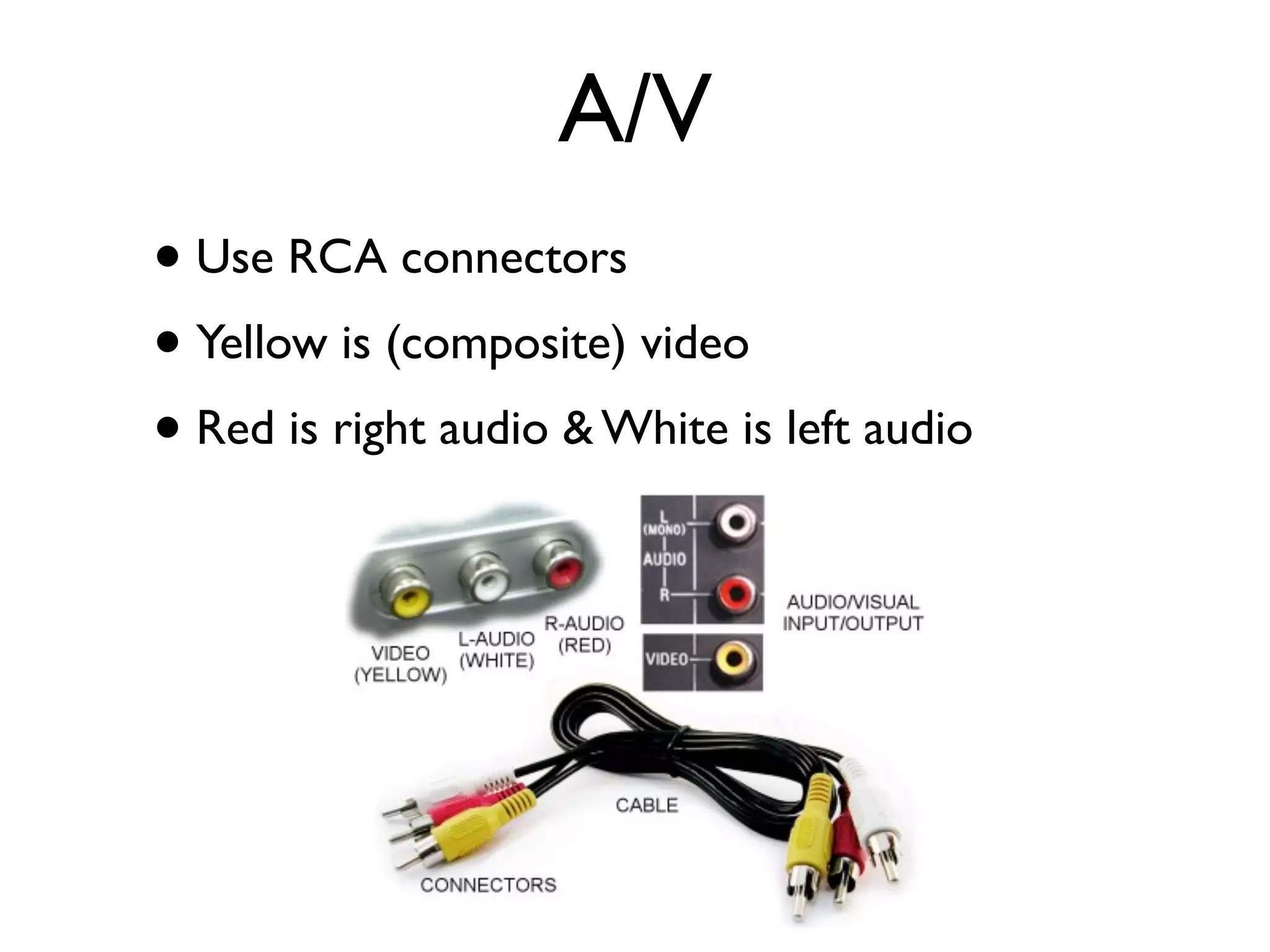 A/V
• Use RCA connectors
• Yellow is (composite) video
• Red is right audio & White is left audio
 