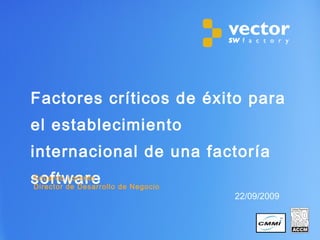 Factores críticos de éxito para
el establecimiento
internacional de una factoría
software
22/09/2009
Eduardo Lorente
Director de Desarrollo de Negocio
 