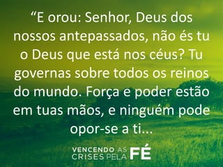 “E orou: Senhor, Deus dos
nossos antepassados, não és tu
o Deus que está nos céus? Tu
governas sobre todos os reinos
do mundo. Força e poder estão
em tuas mãos, e ninguém pode
opor-se a ti...
 