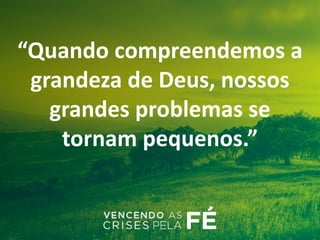 “Quando compreendemos a
grandeza de Deus, nossos
grandes problemas se
tornam pequenos.”
 