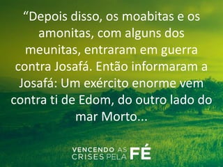“Depois disso, os moabitas e os
amonitas, com alguns dos
meunitas, entraram em guerra
contra Josafá. Então informaram a
Josafá: Um exército enorme vem
contra ti de Edom, do outro lado do
mar Morto...
 