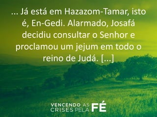 ... Já está em Hazazom-Tamar, isto
é, En-Gedi. Alarmado, Josafá
decidiu consultar o Senhor e
proclamou um jejum em todo o
reino de Judá. [...]
 
