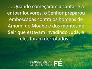 ... Quando começaram a cantar e a
entoar louvores, o Senhor preparou
emboscadas contra os homens de
Amom, de Moabe e dos montes de
Seir que estavam invadindo Judá, e
eles foram derrotados...
 