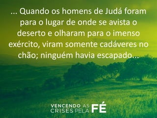 ... Quando os homens de Judá foram
para o lugar de onde se avista o
deserto e olharam para o imenso
exército, viram somente cadáveres no
chão; ninguém havia escapado...
 