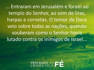 ... Entraram em Jerusalém e foram ao
templo do Senhor, ao som de liras,
harpas e cornetas. O temor de Deus
veio sobre todas as nações, quando
souberam como o Senhor havia
lutado contra os inimigos de Israel...
 