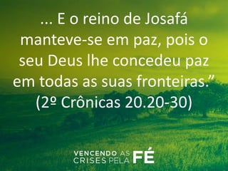 ... E o reino de Josafá
manteve-se em paz, pois o
seu Deus lhe concedeu paz
em todas as suas fronteiras.”
(2º Crônicas 20.20-30)
 