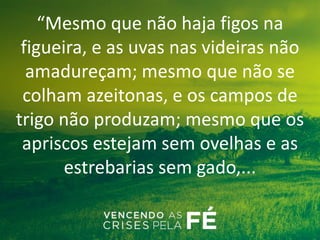 “Mesmo que não haja figos na
figueira, e as uvas nas videiras não
amadureçam; mesmo que não se
colham azeitonas, e os campos de
trigo não produzam; mesmo que os
apriscos estejam sem ovelhas e as
estrebarias sem gado,...
 