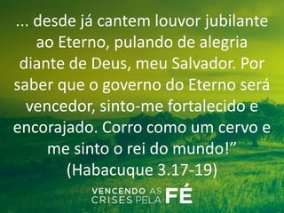 ... desde já cantem louvor jubilante
ao Eterno, pulando de alegria
diante de Deus, meu Salvador. Por
saber que o governo do Eterno será
vencedor, sinto-me fortalecido e
encorajado. Corro como um cervo e
me sinto o rei do mundo!”
(Habacuque 3.17-19)
 