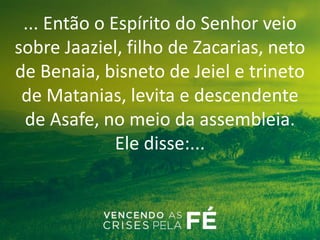... Então o Espírito do Senhor veio
sobre Jaaziel, filho de Zacarias, neto
de Benaia, bisneto de Jeiel e trineto
de Matanias, levita e descendente
de Asafe, no meio da assembleia.
Ele disse:...
 