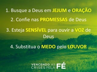 1. Busque a Deus em JEJUM e ORAÇÃO
2. Confie nas PROMESSAS de Deus
3. Esteja SENSÍVEL para ouvir a VOZ de
Deus
4. Substitua o MEDO pelo LOUVOR
 