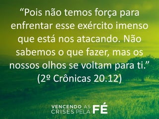“Pois não temos força para
enfrentar esse exército imenso
que está nos atacando. Não
sabemos o que fazer, mas os
nossos olhos se voltam para ti.”
(2º Crônicas 20.12)
 