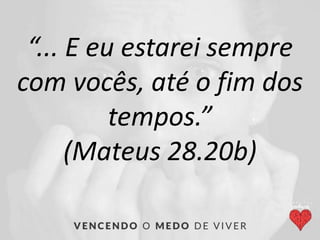 “... E eu estarei sempre
com vocês, até o fim dos
tempos.”
(Mateus 28.20b)
 