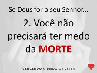 Se Deus for o seu Senhor...
2. Você não
precisará ter medo
da MORTE
 
