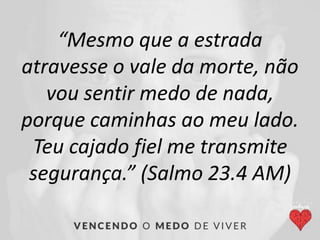 “Mesmo que a estrada
atravesse o vale da morte, não
vou sentir medo de nada,
porque caminhas ao meu lado.
Teu cajado fiel me transmite
segurança.” (Salmo 23.4 AM)
 