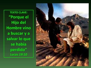 TEXTO CLAVE:
“Porque el
Hijo del
Hombre vino
a buscar y a
salvar lo que
se había
perdido”
Lucas 19:10
 