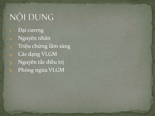 1. Đại cương
2. Nguyên nhân
3. Triệu chứng lâm sàng
4. Các dạng VLGM
5. Nguyên tắc điều trị
6. Phòng ngừa VLGM
 