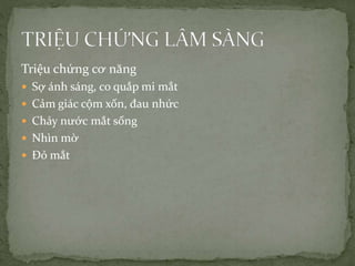 Triệu chứng cơ năng
 Sợ ánh sáng, co quắp mi mắt
 Cảm giác cộm xốn, đau nhức
 Chảy nước mắt sống
 Nhìn mờ
 Đỏ mắt
 