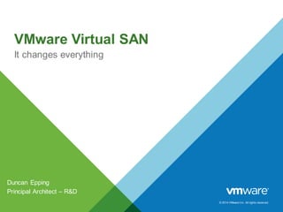 © 2014 VMware Inc. All rights reserved.
VMware Virtual SAN
It changes everything
Duncan Epping
Principal Architect – R&D
 