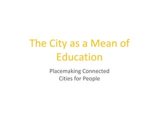 The City as a Mean of
Education
Placemaking Connected
Cities for People
 