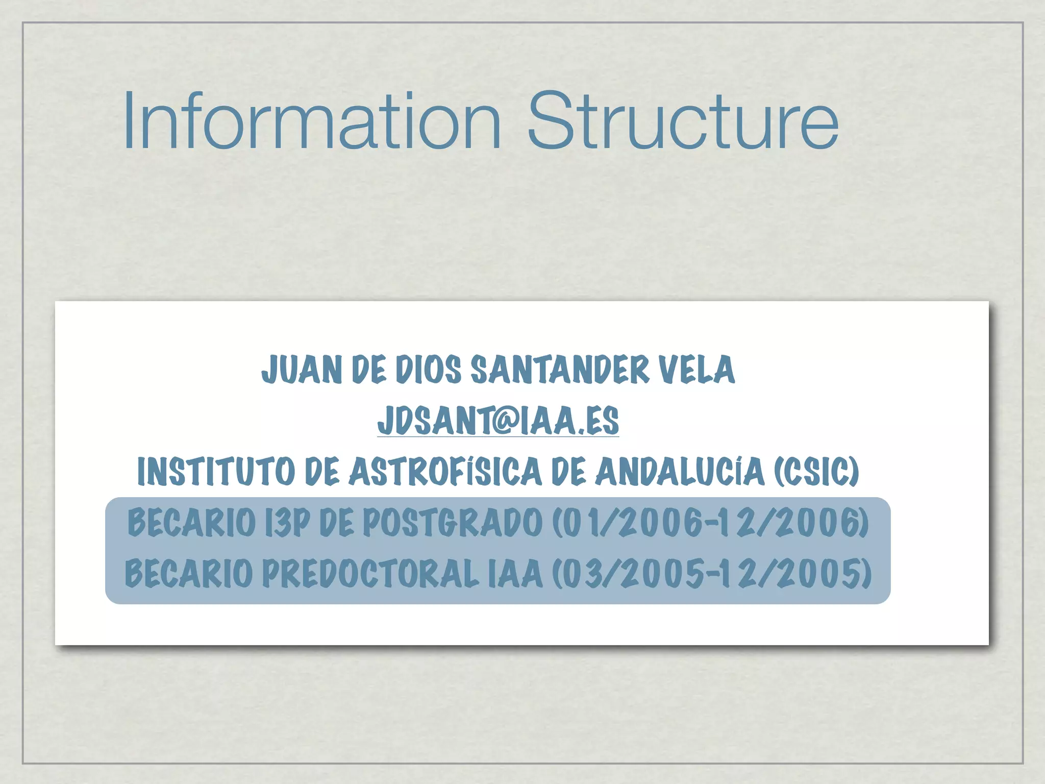Information Structure

       JUAN DE DIOS SANTANDER VELA
              JDSANT@IAA.ES
INSTITUTO DE ASTROFÍSICA DE ANDALUCÍA (CSIC)
BECARIO I3P DE POSTGRADO (01/2006-12/2006)
BECARIO PREDOCTORAL IAA (03/2005-12/2005)
 