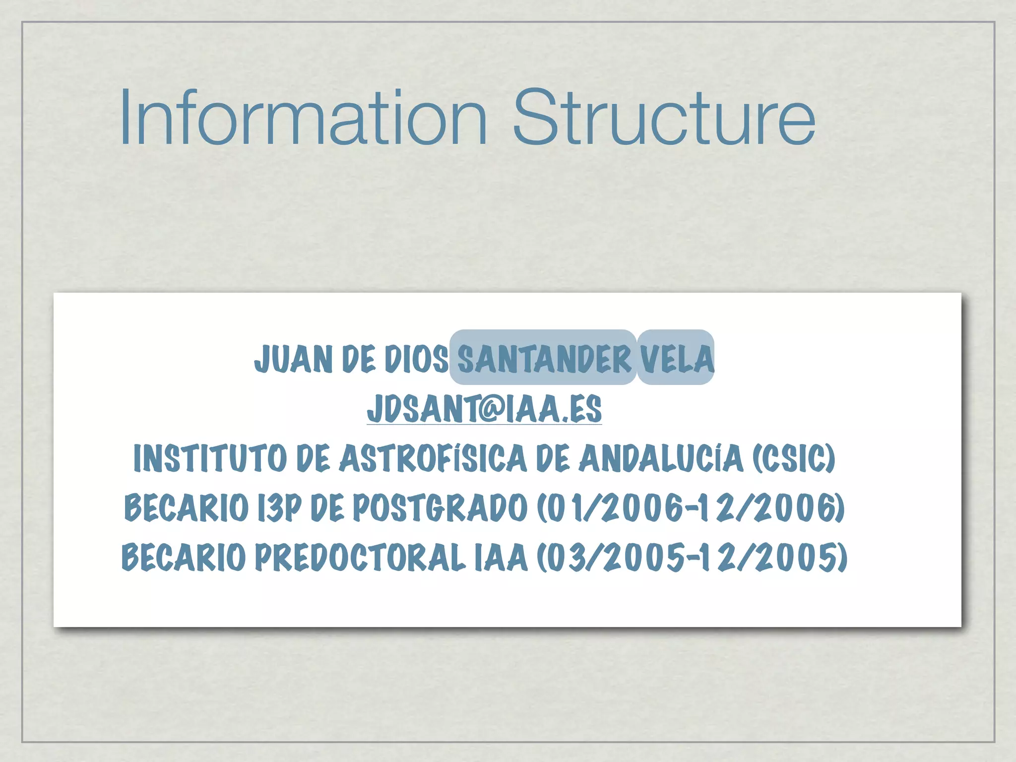 Information Structure

       JUAN DE DIOS SANTANDER VELA
              JDSANT@IAA.ES
INSTITUTO DE ASTROFÍSICA DE ANDALUCÍA (CSIC)
BECARIO I3P DE POSTGRADO (01/2006-12/2006)
BECARIO PREDOCTORAL IAA (03/2005-12/2005)
 